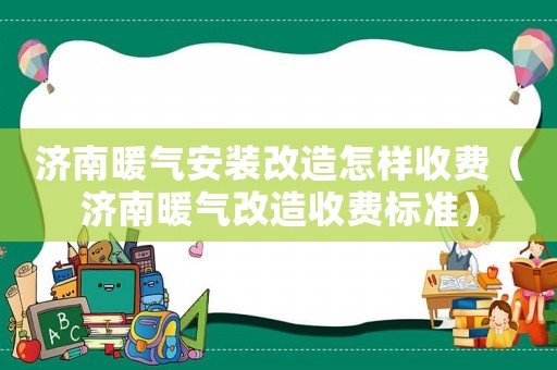 濟(jì)南暖氣安裝改造怎樣收費（濟(jì)南暖氣改造收費標(biāo)準(zhǔn)）