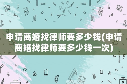 申請(qǐng)離婚找律師要多少錢(申請(qǐng)離婚找律師要多少錢一次)