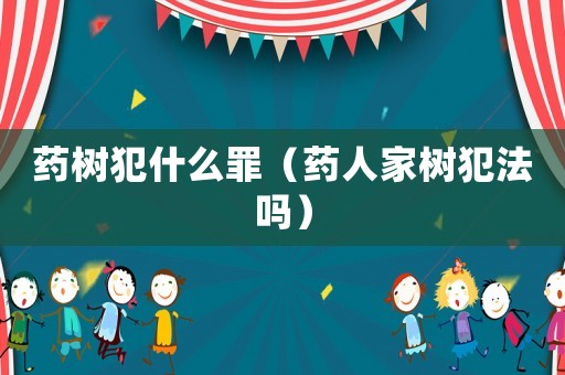 藥樹(shù)犯什么罪（藥人家樹(shù)犯法嗎）