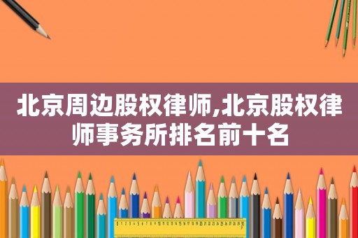 北京周邊股權(quán)律師,北京股權(quán)律師事務(wù)所排名前十名