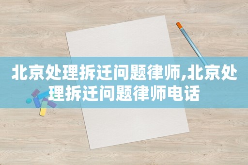 北京處理拆遷問題律師,北京處理拆遷問題律師電話