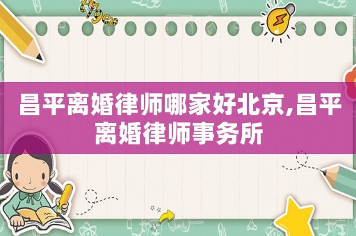 昌平離婚律師哪家好北京,昌平離婚律師事務所