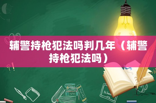 輔警持槍犯法嗎判幾年（輔警持槍犯法嗎）