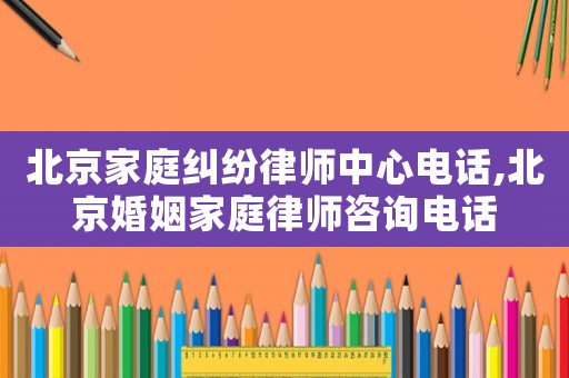 北京家庭糾紛律師中心電話,北京婚姻家庭律師咨詢電話