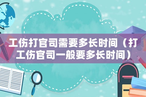 工傷打官司需要多長時間（打工傷官司一般要多長時間）