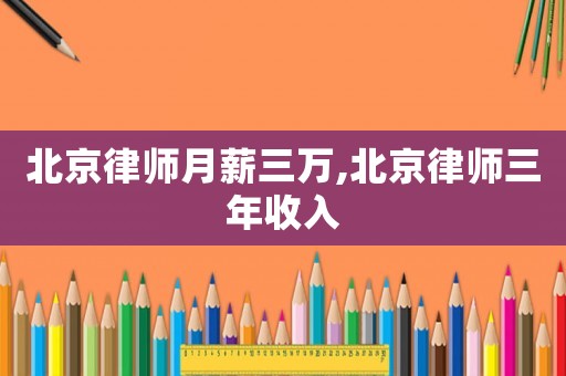 北京律師月薪三萬,北京律師三年收入