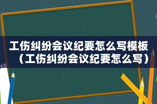 工傷糾紛會議紀要怎么寫模板（工傷糾紛會議紀要怎么寫）