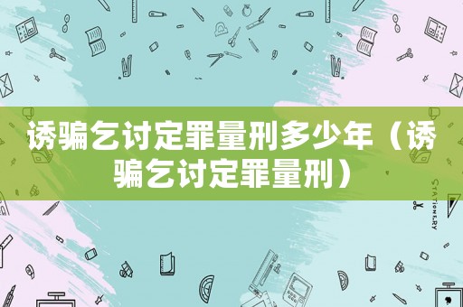 誘騙乞討定罪量刑多少年（誘騙乞討定罪量刑）