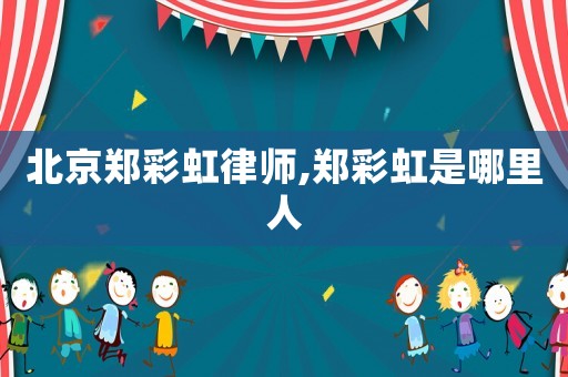 北京鄭彩虹律師,鄭彩虹是哪里人