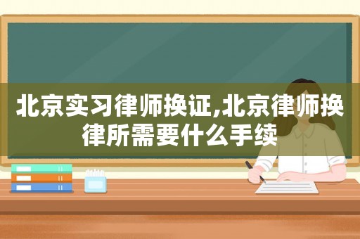 北京實習律師換證,北京律師換律所需要什么手續