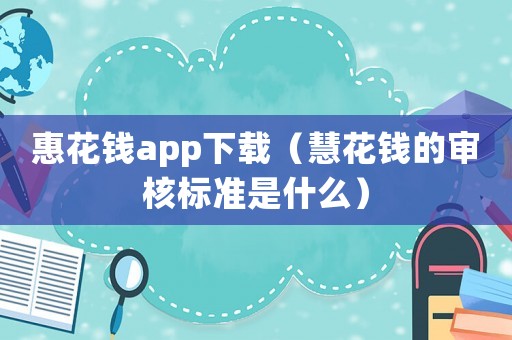 惠花錢app下載（慧花錢的審核標準是什么）