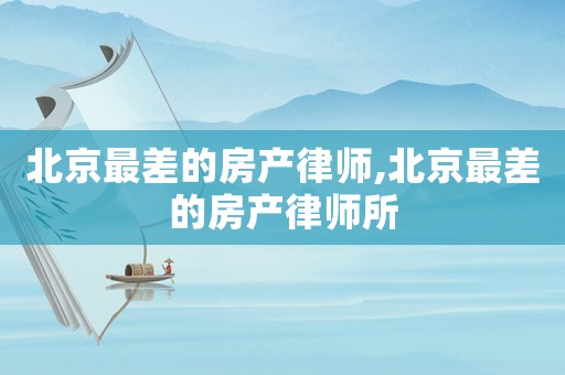 北京最差的房產(chǎn)律師,北京最差的房產(chǎn)律師所