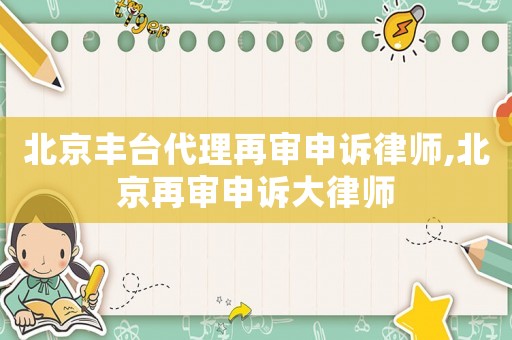 北京豐臺(tái)代理再審申訴律師,北京再審申訴大律師