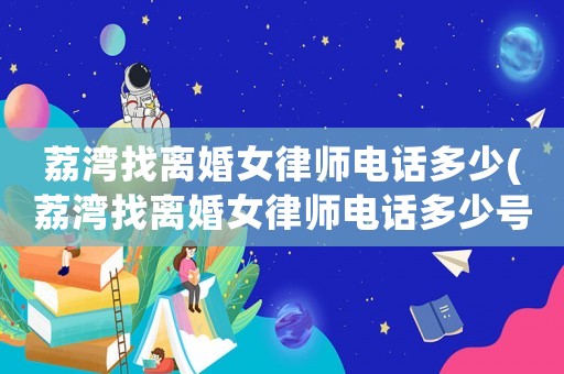 荔灣找離婚女律師電話多少(荔灣找離婚女律師電話多少號碼)
