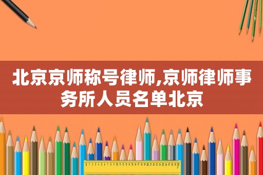 北京京師稱號律師,京師律師事務所人員名單北京
