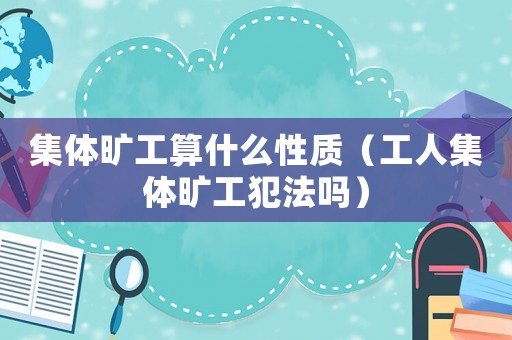 集體曠工算什么性質（工人集體曠工犯法嗎）
