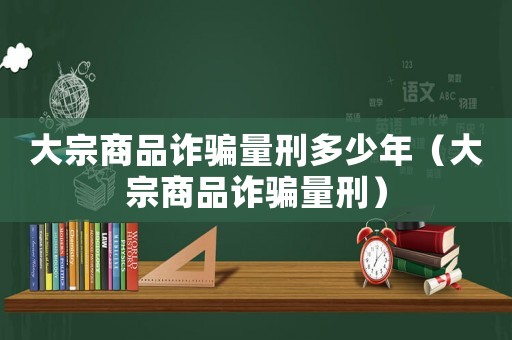 大宗商品詐騙量刑多少年（大宗商品詐騙量刑）