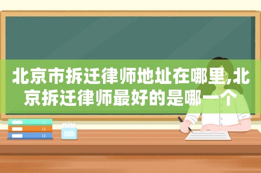北京市拆遷律師地址在哪里,北京拆遷律師最好的是哪一個(gè)