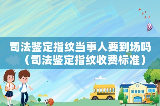 司法鑒定指紋當事人要到場嗎（司法鑒定指紋收費標準）