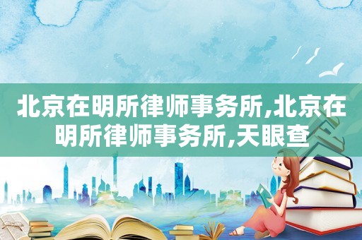 北京在明所律師事務所,北京在明所律師事務所,天眼查
