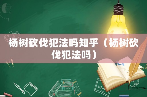 楊樹砍伐犯法嗎知乎（楊樹砍伐犯法嗎）