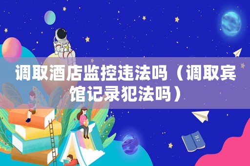 調(diào)取酒店監(jiān)控違法嗎（調(diào)取賓館記錄犯法嗎）