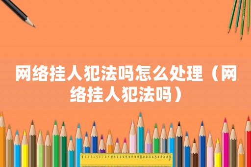 網絡掛人犯法嗎怎么處理（網絡掛人犯法嗎）