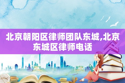北京朝陽區(qū)律師團隊東城,北京東城區(qū)律師電話