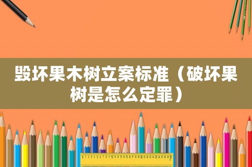 毀壞果木樹立案標準（破壞果樹是怎么定罪）