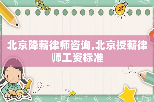 北京降薪律師咨詢,北京授薪律師工資標準