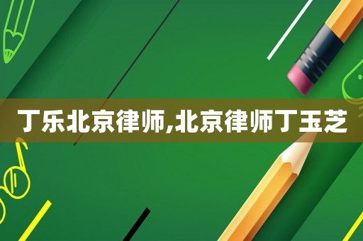 丁樂北京律師,北京律師丁玉芝