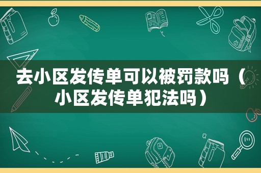 去小區(qū)發(fā)傳單可以被罰款嗎（小區(qū)發(fā)傳單犯法嗎）