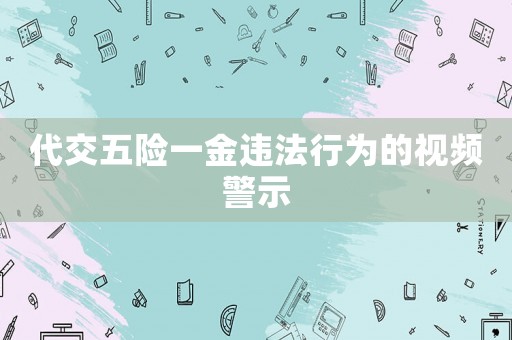 代交五險一金違法行為的視頻警示