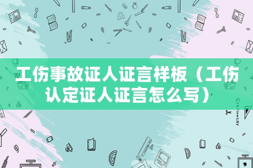 工傷事故證人證言樣板（工傷認定證人證言怎么寫）