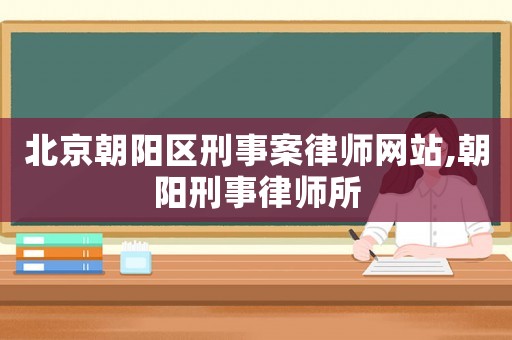 北京朝陽區(qū)刑事案律師網(wǎng)站,朝陽刑事律師所