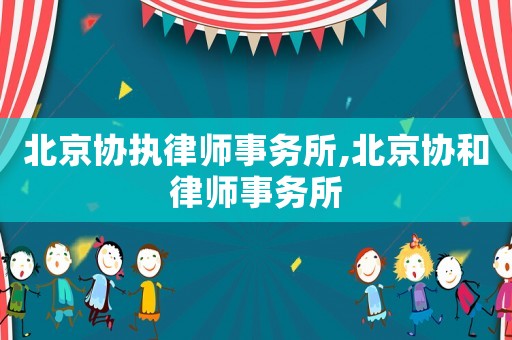 北京協(xié)執(zhí)律師事務(wù)所,北京協(xié)和律師事務(wù)所