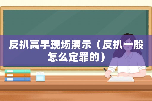 反扒高手現場演示（反扒一般怎么定罪的）