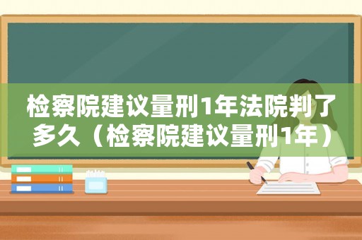 檢察院建議量刑1年法院判了多久（檢察院建議量刑1年）