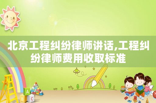 北京工程糾紛律師講話,工程糾紛律師費用收取標準
