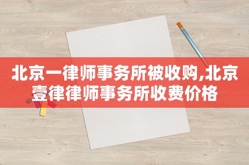 北京一律師事務所被收購,北京壹律律師事務所收費價格