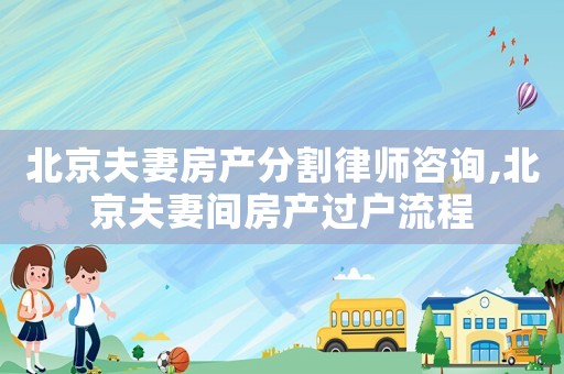 北京夫妻房產分割律師咨詢,北京夫妻間房產過戶流程
