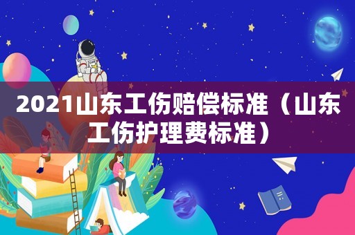 2021山東工傷賠償標準（山東工傷護理費標準）