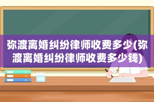 彌渡離婚糾紛律師收費多少(彌渡離婚糾紛律師收費多少錢)