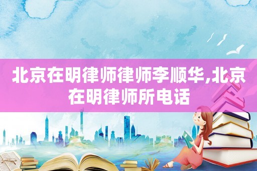 北京在明律師律師李順華,北京在明律師所電話