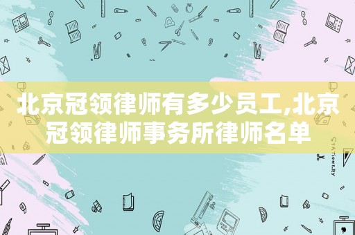 北京冠領律師有多少員工,北京冠領律師事務所律師名單