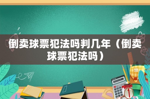 倒賣球票犯法嗎判幾年（倒賣球票犯法嗎）