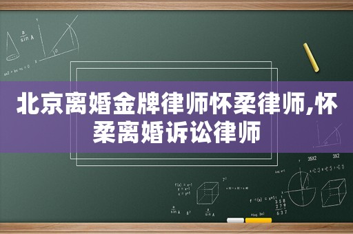 北京離婚金牌律師懷柔律師,懷柔離婚訴訟律師