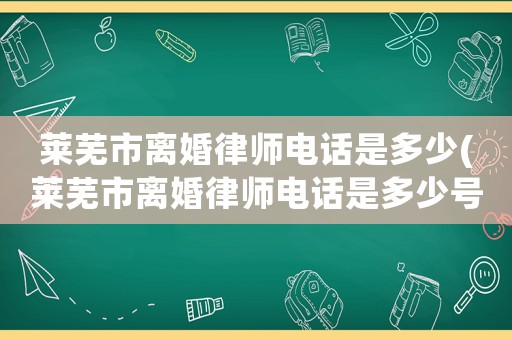 萊蕪市離婚律師電話是多少(萊蕪市離婚律師電話是多少號)