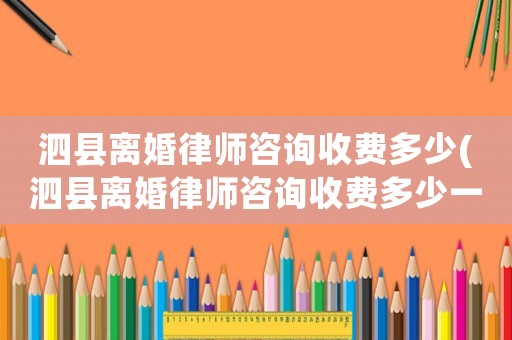 泗縣離婚律師咨詢收費多少(泗縣離婚律師咨詢收費多少一次)