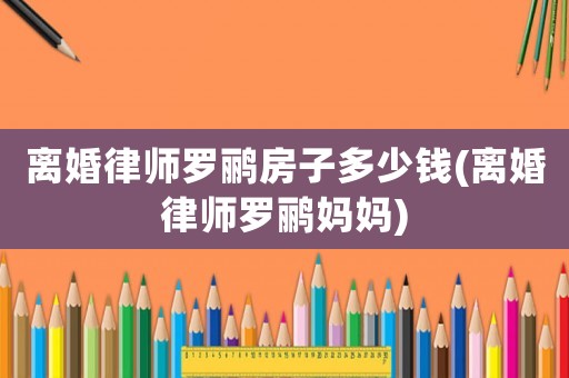 離婚律師羅鸝房子多少錢(離婚律師羅鸝媽媽)